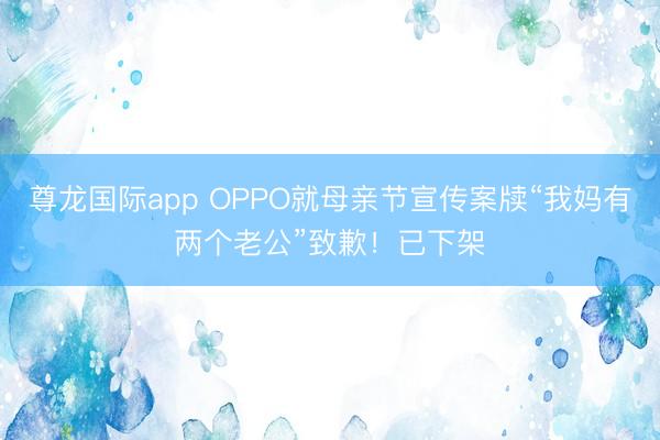尊龙国际app OPPO就母亲节宣传案牍“我妈有两个老公”致歉!已下架