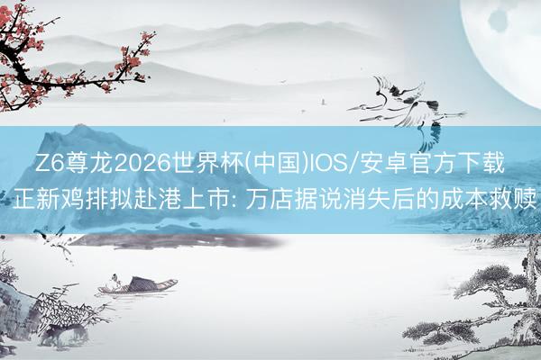 Z6尊龙2026世界杯(中国)IOS/安卓官方下载 正新鸡排拟赴港上市: 万店据说消失后的成本救赎