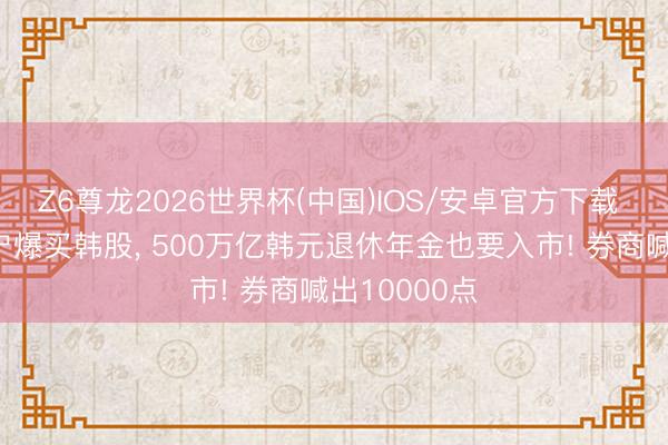 Z6尊龙2026世界杯(中国)IOS/安卓官方下载 1亿股票账户爆买韩股， 500万亿韩元退休年金也要入市! 券商喊出10000点