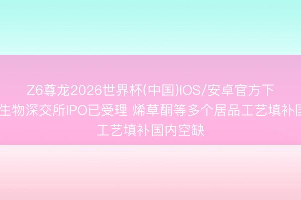 Z6尊龙2026世界杯(中国)IOS/安卓官方下载 兰升生物深交所IPO已受理 烯草酮等多个居品工艺填补国内空缺
