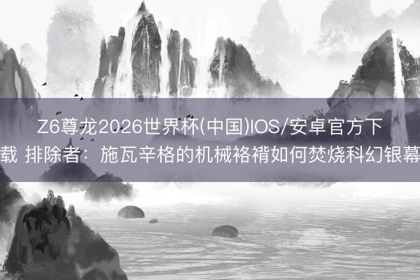 Z6尊龙2026世界杯(中国)IOS/安卓官方下载 排除者:施瓦辛格的机械袼褙如何焚烧科幻银幕