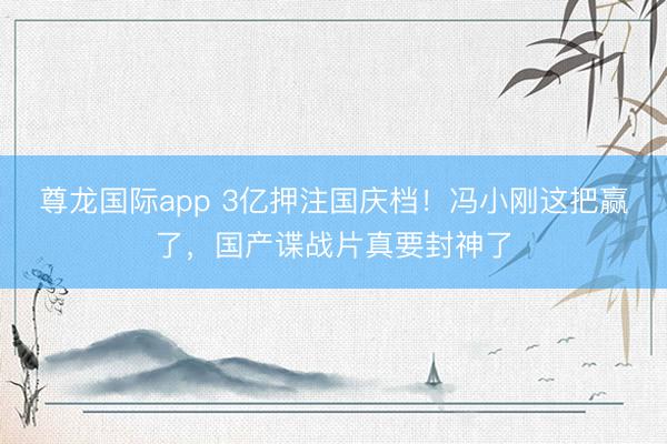 尊龙国际app 3亿押注国庆档！冯小刚这把赢了，国产谍战片真要封神了